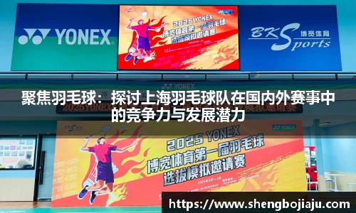聚焦羽毛球：探讨上海羽毛球队在国内外赛事中的竞争力与发展潜力
